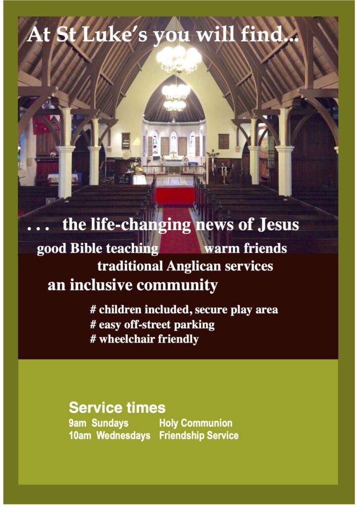 At St Luke's you will find the life changing news of Jesus, good Bible teaching, warm friends, traditional Anglican services, children included, easy off-street parking, secure children's area, wheelchair friendly, a welcoming community for all.